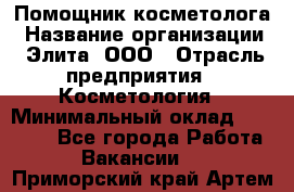 Помощник косметолога › Название организации ­ Элита, ООО › Отрасль предприятия ­ Косметология › Минимальный оклад ­ 25 000 - Все города Работа » Вакансии   . Приморский край,Артем г.